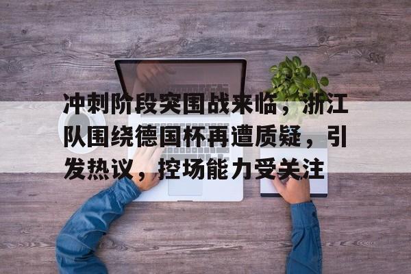 冲刺阶段突围战来临，浙江队围绕德国杯再遭质疑，引发热议，控场能力受关注的简单介绍-亚博体育