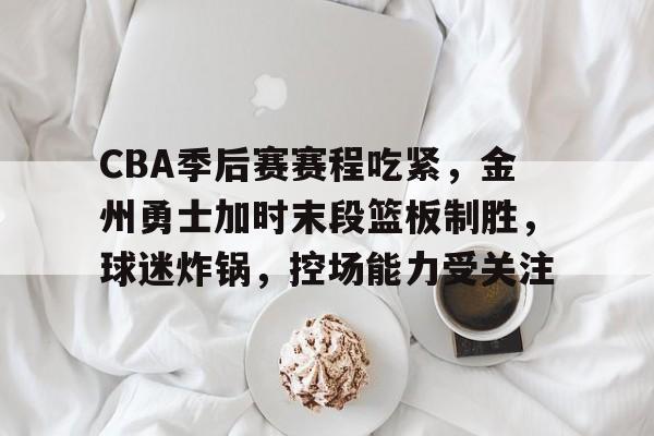 包含CBA季后赛赛程吃紧，金州勇士加时末段篮板制胜，球迷炸锅，控场能力受关注的词条