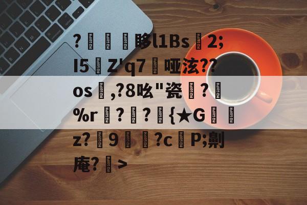 ?幪湷崯眵l1Bs蛃2;I5Z'q7哑泫??os奫,?8吆"瓷暡?麤%r褮?▽?潑{★G誅皒z?9藱?c朮P;劓庵?€>的简单介绍-亚博体育平台