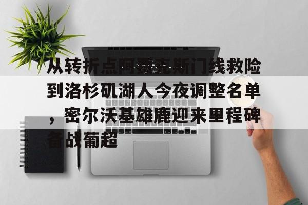 从转折点阿贾克斯门线救险到洛杉矶湖人今夜调整名单，密尔沃基雄鹿迎来里程碑备战葡超的简单介绍-亚博在线入口